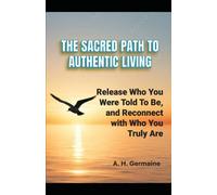 THE SACRED PATH TO AUTHENTIC LIVING: Release Who You Were Told to Be and Reconnect with Who You Truly Are