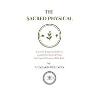 The Sacred Physical: Scientific & Spiritual Pathways using Herbs, Roots & Plants for Organs & Systems of the Body