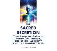 THE SACRED SECRETION - Your Complete Guide to Kundalini Energy, Christ Oil, Alchemy and the Monthly Seed