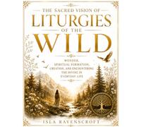 The Sacred Vision Of Liturgies Of The Wild: Wonder, Spiritual Formation, Creation, And Encountering The Divine In Everyday Life
