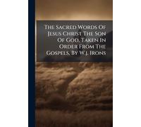 The Sacred Words Of Jesus Christ The Son Of God, Taken In Order From The Gospels, By W.j. Irons