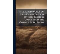 The Sacred Words Of Jesus Christ The Son Of God, Taken In Order From The Gospels, By W.j. Irons