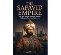 The Safavid Empire: The Rise, Fall, and Enduring Legacy of the Dynasty That Made Modern Iran: 7 (Iranian History)