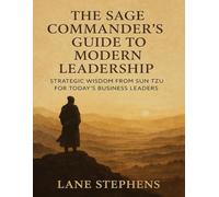 The Sage Commanders Guide to Modern Leadership: Strategic Wisdom from Sun Tzu for Today's Business Leaders (Leadership Excellence)