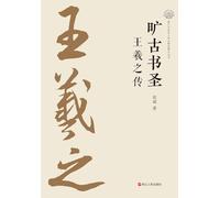The Sage of Calligraphy Through the Ages: A Biography of Wang Xizhi/旷古书圣:王羲之传