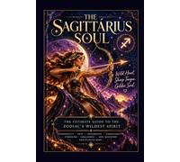 The Sagittarius Soul: Wild Heart, Sharp Tongue, Golden Soul - The Ultimate Guide to the Zodiac's Wildest Spirit
