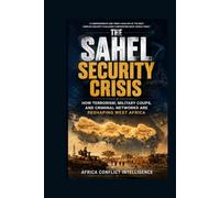 THE SAHEL SECURITY CRISIS: HOW TERRORISM, MILITARY COUPS, AND CRIMINAL NETWORKS ARE RESHAPING WEST AFRICA