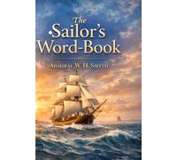 The Sailor's Word-Book An Alphabetical Digest of Nautical Terms, including Some More Especially Military and Scientific, but Useful to Seamen; as well as Archaisms of Early Voyagers, etc.