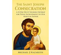 The Saint Joseph Consecration: A 33-Day Do-It-Yourself Retreat for Total Entrustment to Our Spiritual Father (with Full Prayers and Reflections)