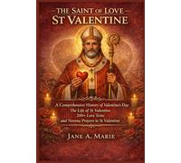 THE SAINT OF LOVE ST VALENTINE: A Comprehensive History of Valentine’s Day, The Life of St Valentine, 200+ Love Texts, and Novena Prayers to St Valentine (365 Days Prayer Books)