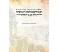 The saints advantage or The well-fare of the faithfull in the worst times. A sermon preached at the Hage the 18. of May, before the most high and mighty Princesse, Elizabeth by the grace of God, Queene of Bohemia ... 1624 [Hardcover]