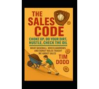 The Sales Code: Choke Up. Do Your Dirt. Hustle. Check the Oil.: What Baseball, Wheelbarrows and Donut Holes Taught Me About Sales