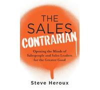 The Sales Contrarian: Opening the Minds of Salespeople and Sales Leaders for the Greater Good