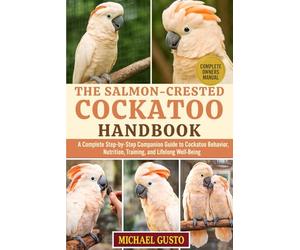 THE SALMON-CRESTED COCKATOO HANDBOOK: A Complete Step-by-Step Companion Guide to Cockatoo Behavior, Nutrition, Training, and Lifelong Well-Being