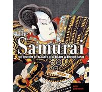 The Samurai: The History of Japan’s Legendary Warrior Caste