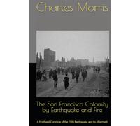 The San Francisco Calamity by Earthquake and Fire: A Firsthand Chronicle of the 1906 Earthquake and Its Aftermath