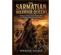 THE SARMATIAN WARRIOR QUEENS: Women of the Eurasian Steppe and the Origins of the Amazon Legend