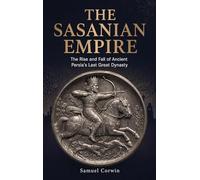 The Sasanian Empire: The Rise and Fall of Ancient Persia's Last Great Dynasty: 5 (Iranian History)