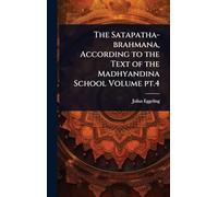 The Satapatha-brahmana, According to the Text of the Madhyandina School Volume pt.4