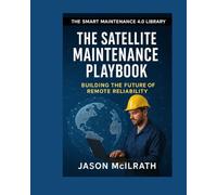 The Satellite Maintenance Playbook: Building the Future of Remote Reliability (The Smart Maintenance 4.0 Library)