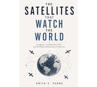 The Satellites That Watch the World: Navigation, Communication, War, and the Hidden Infrastructure of Daily Life (Infrastructure - The Hidden World)