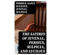 The Satires Of Juvenal Persius Sulpicia And Lucilius (ebook)