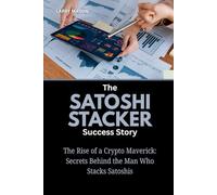 The Satoshi Stacker Success Story: The Rise of a Crypto Maverick: Secrets Behind the Man Who Stacks Satoshis (Crypto Mavericks: The Fearless Innovators Behind the Digital Money Revolution)