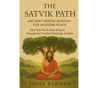 The Satvik Path: Ancient Indian Wisdom for Modern Peace: Heal Your Mind, Body & Spirit through the Timeless Teachings of India