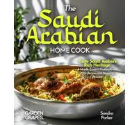 The Saudi Arabian Home Cook: Taste Saudi Arabia's Rich Heritage - A Middle Eastern Cookbook with 100+ Recipes and Stunning Pictures