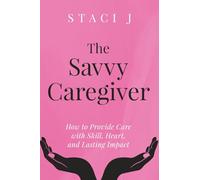 The Savvy Caregiver: How to Provide Care with Skill, Heart, and Lasting Impact