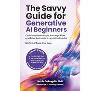 The Savvy Guide for Generative AI Beginners: Craft Smarter Prompts, Manage Risks, and Drive Authentic, Innovative Results (Before AI Does It for You)