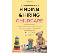 The Savvy Parent's Guide to Finding & Hiring Childcare: The Complete Roadmap to Finding the Right Care for Your Family