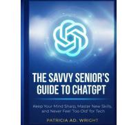 THE SAVVY SENIOR’S GUIDE TO CHATGPT: Keep Your Mind Sharp, Master New Skills, and Never Feel "Too Old" for Tech