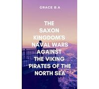The Saxon Kingdom’s Naval Wars Against the Viking Pirates of the North Sea: Storm of blood and fire