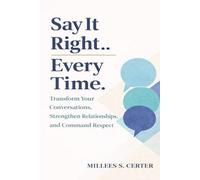 THE SAY IT RIGHT EVERY TIME: Transform Your Conversations, Strengthen Relationships, and Command Respect