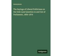 The Sayings of Liberal Politicians on the Irish Land Question in and Out of Parliament, 1869-1879