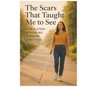 The Scars That Taught me to See: A True Story of Healing Through Gratitude