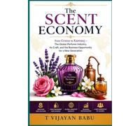 The Scent Economy: From Grasse to Kannauj - The Global Perfume Industry, Its Craft, and the Business Opportunity for a New Generation