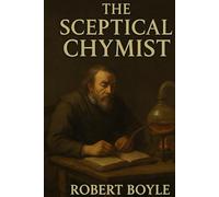 The Sceptical Chymist: or Chymico-Physical Doubts & Paradoxes, Touching the Spagyrist's Principles Commonly call'd Hypostatical; As they are wont to ... is præmis'd Part of another Discourse