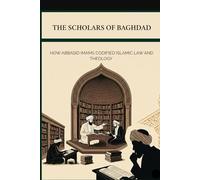 The Scholars of Baghdad: How Abbasid Imams Codified Islamic Law and Theology (Early Islamic History)