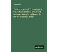 The School Manual, Containing the School Laws of Rhode Island, with Decisions, Remarks and Forms, for the Use of School Officers
