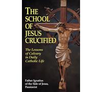 The School of Jesus Crucified: The Lessons of Calvary in Daily Catholic Life