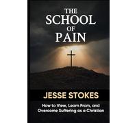 The School of Pain: How to View, Learn from, and Overcome Suffering As A Christian