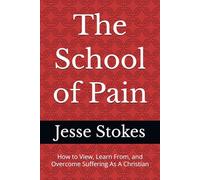 The School of Pain: How to View, Learn from, and Overcome Suffering As A Christian