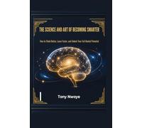 The Science and Art of Becoming Smarter: How to Think Better, Learn Faster, and Unlock Your Full Mental Potential