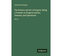 The Science and Art of Surgery. Being a Treatise on Surgical Injuries, Diseases, and Operations: Vol. II
