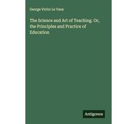 The Science and Art of Teaching. Or, the Principles and Practice of Education
