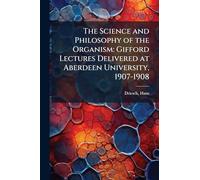 The Science and Philosophy of the Organism: Gifford Lectures Delivered at Aberdeen University, 1907-1908
