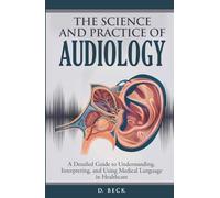 The Science and Practice of Audiology: A Detailed Guide to Understanding, Interpreting, and Using Medical Language in Healthcare