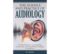The Science and Practice of Audiology: A Detailed Guide to Understanding, Interpreting, and Using Medical Language in Healthcare. (A Journey Through Science Books)